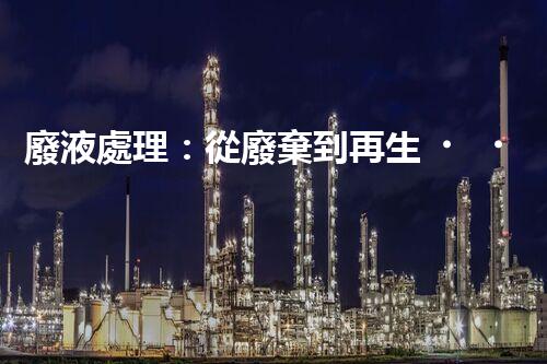 廢液處理：從廢棄到再生，創(chuàng)新技術引領環(huán)保革命！